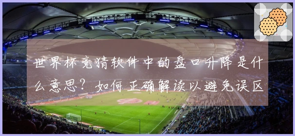世界杯竞猜软件中的盘口升降是什么意思？如何正确解读以避免误区？