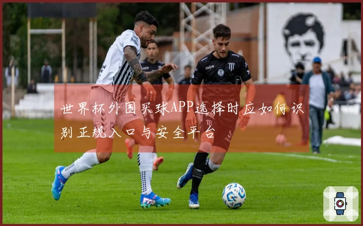 世界杯外围买球APP选择时应如何识别正规入口与安全平台