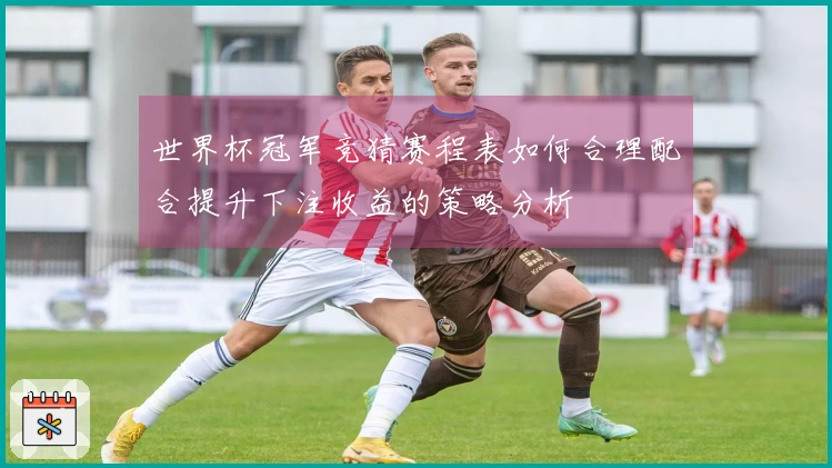 世界杯冠军竞猜赛程表如何合理配合提升下注收益的策略分析